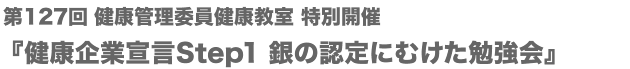 第127回健康教室特別開催-健康企業宣言Step1-銀の認定にむけた勉強会