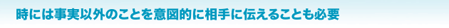 時には事実以外のことを意図的に相手に伝えることも必要