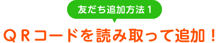友だち追加方法2 QRコードを読み取って追加!